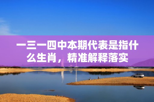 一三一四中本期代表是指什么生肖，精准解释落实
