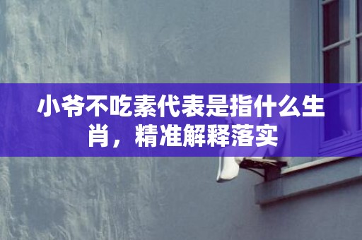 小爷不吃素代表是指什么生肖，精准解释落实
