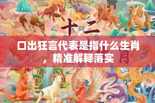 口出狂言代表是指什么生肖，精准解释落实