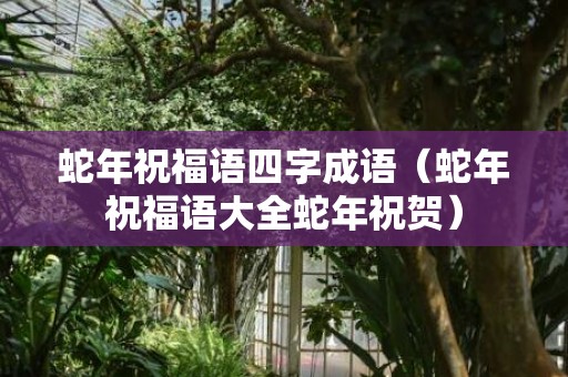 蛇年祝福语四字成语（蛇年祝福语大全蛇年祝贺）