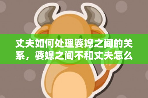 丈夫如何处理婆媳之间的关系，婆媳之间不和丈夫怎么做事