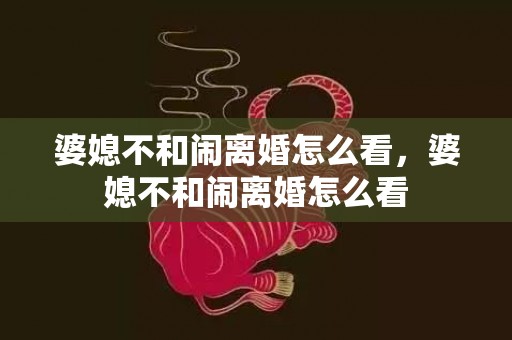 婆媳不和闹离婚怎么看，婆媳不和闹离婚怎么看