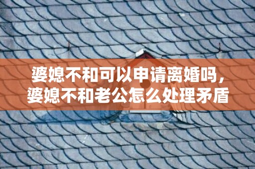 婆媳不和可以申请离婚吗，婆媳不和老公怎么处理矛盾