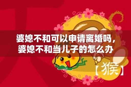 婆媳不和可以申请离婚吗，婆媳不和当儿子的怎么办