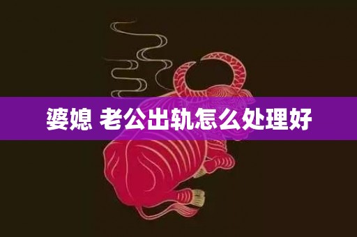 婆媳 老公出轨怎么处理好