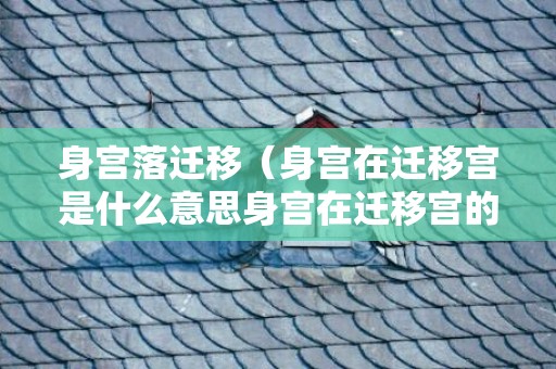 身宫落迁移（身宫在迁移宫是什么意思身宫在迁移宫的女人）