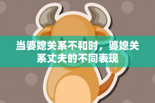 当婆媳关系不和时，婆媳关系丈夫的不同表现