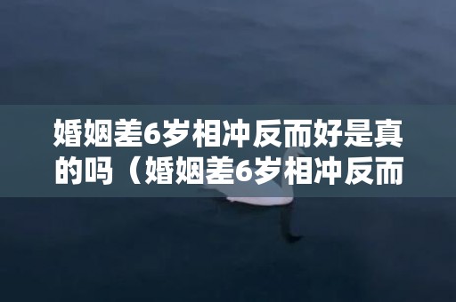 婚姻差6岁相冲反而好是真的吗（婚姻差6岁相冲反而好是真的吗,如何提高婚姻运势）