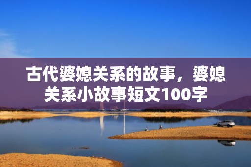 古代婆媳关系的故事，婆媳关系小故事短文100字