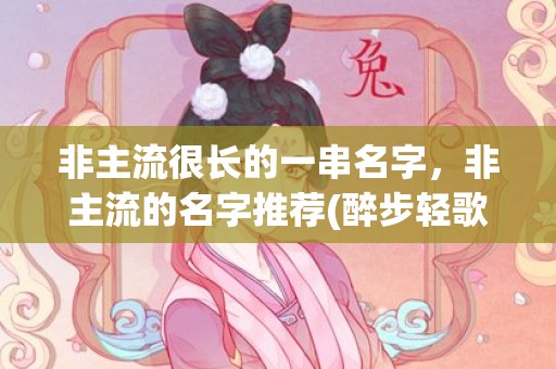 非主流很长的一串名字，非主流的名字推荐(醉步轻歌：万物焕新，向往岁月琐窗盼月华，品味生命中的轻盈和美好)
