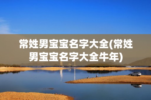 常姓男宝宝名字大全(常姓男宝宝名字大全牛年)