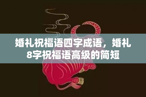 婚礼祝福语四字成语，婚礼8字祝福语高级的简短
