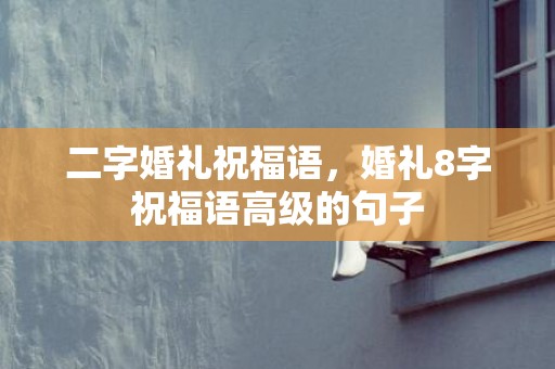 二字婚礼祝福语，婚礼8字祝福语高级的句子