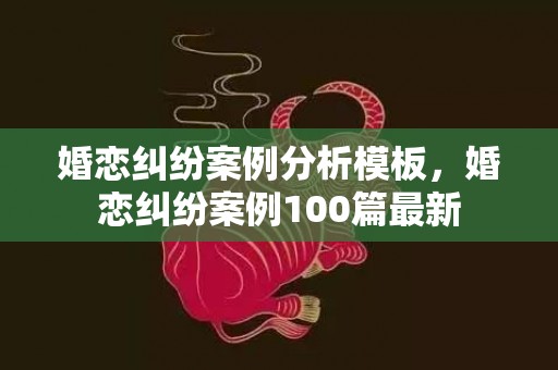 婚恋纠纷案例分析模板，婚恋纠纷案例100篇最新