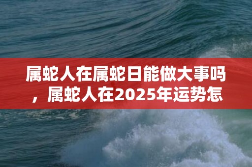 属蛇人在属蛇日能做大事吗，属蛇人在2025年运势怎样 属蛇之人适合当一个编剧