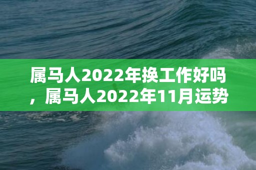 属马人2022年换工作好吗，属马人2022年11月运势运程完整版 财富运势上升收入增加