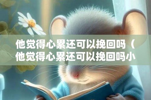 他觉得心累还可以挽回吗（他觉得心累还可以挽回吗小说）