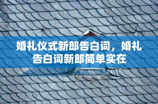 婚礼仪式新郎告白词，婚礼告白词新郎简单实在
