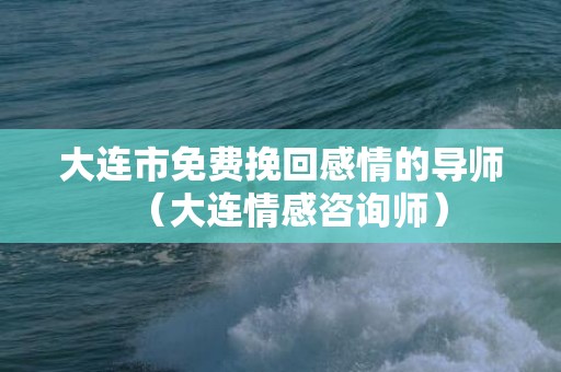 大连市免费挽回感情的导师（大连情感咨询师）