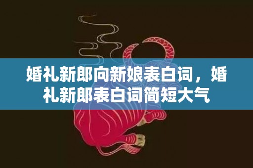 婚礼新郎向新娘表白词，婚礼新郎表白词简短大气
