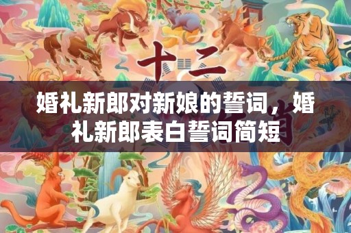 婚礼新郎对新娘的誓词，婚礼新郎表白誓词简短