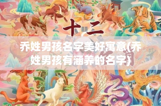 乔姓男孩名字美好寓意(乔姓男孩有涵养的名字)