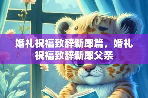 婚礼祝福致辞新郎篇，婚礼祝福致辞新郎父亲