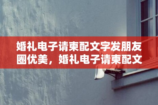 婚礼电子请柬配文字发朋友圈优美，婚礼电子请柬配文简短