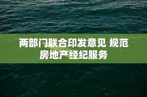 两部门联合印发意见 规范房地产经纪服务