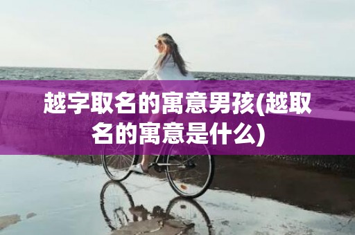 越字取名的寓意男孩(越取名的寓意是什么)