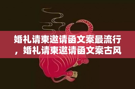 婚礼请柬邀请函文案最流行，婚礼请柬邀请函文案古风