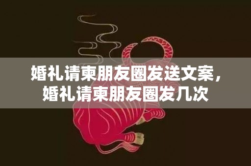 婚礼请柬朋友圈发送文案，婚礼请柬朋友圈发几次