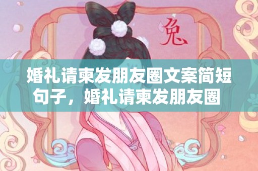 婚礼请柬发朋友圈文案简短句子，婚礼请柬发朋友圈 配文