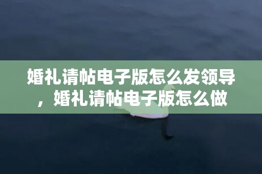 婚礼请帖电子版怎么发领导，婚礼请帖电子版怎么做