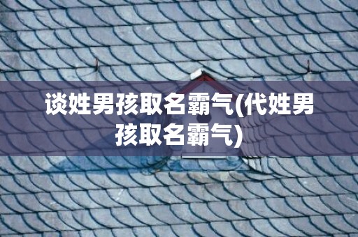 谈姓男孩取名霸气(代姓男孩取名霸气)