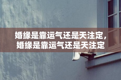 婚缘是靠运气还是天注定，婚缘是靠运气还是天注定