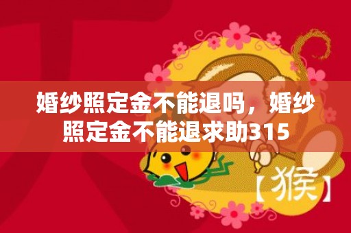 婚纱照定金不能退吗，婚纱照定金不能退求助315