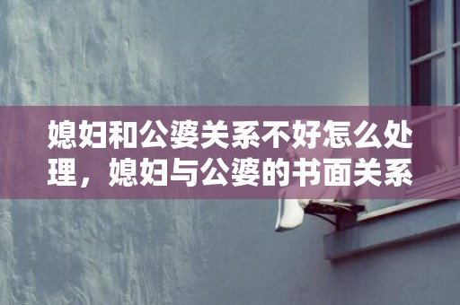 媳妇和公婆关系不好怎么处理，媳妇与公婆的书面关系