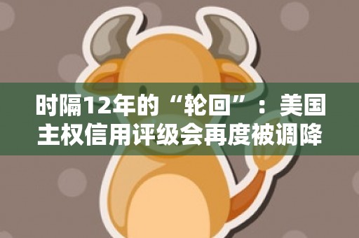 时隔12年的“轮回”：美国主权信用评级会再度被调降吗？
