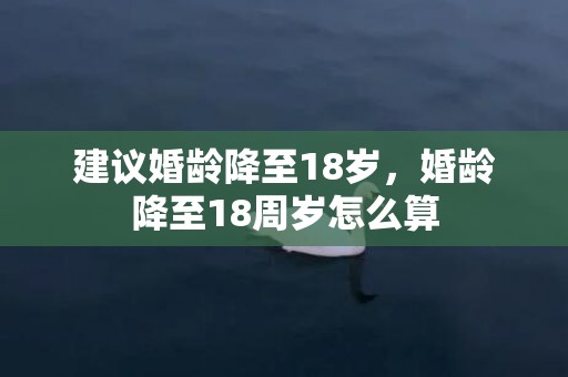 建议婚龄降至18岁，婚龄降至18周岁怎么算