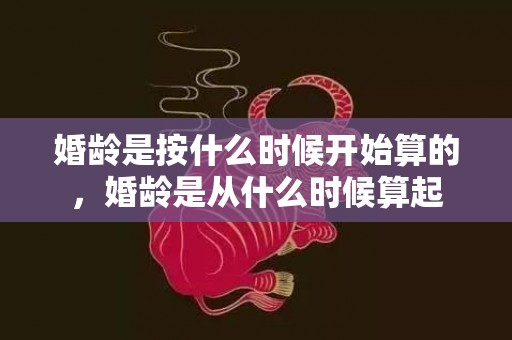婚龄是按什么时候开始算的，婚龄是从什么时候算起