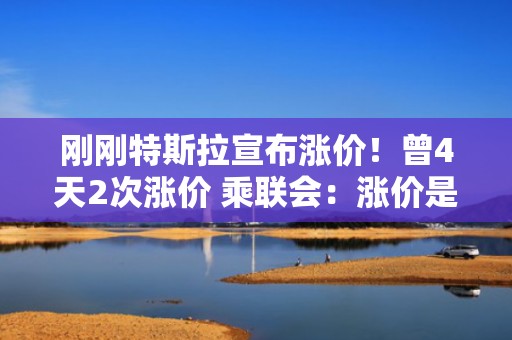 刚刚特斯拉宣布涨价！曾4天2次涨价 乘联会：涨价是很好的信号