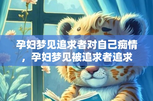 孕妇梦见追求者对自己痴情，孕妇梦见被追求者追求