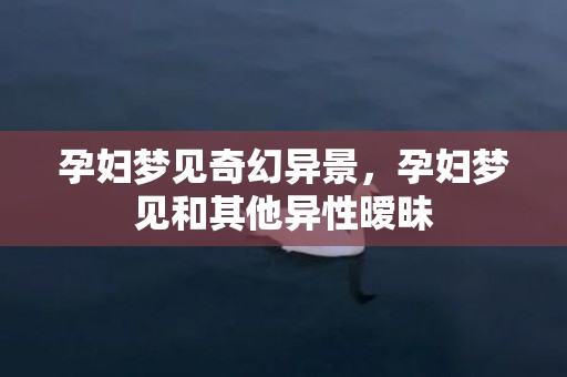 孕妇梦见奇幻异景，孕妇梦见和其他异性暧昧