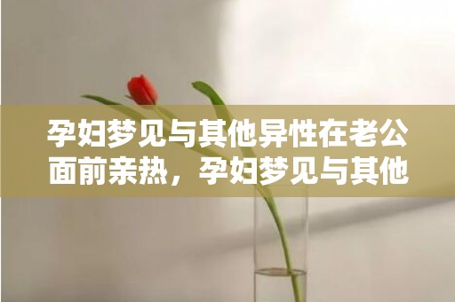 孕妇梦见与其他异性在老公面前亲热，孕妇梦见与其他异性亲密