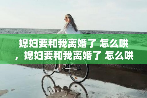 媳妇要和我离婚了 怎么哄，媳妇要和我离婚了 怎么哄