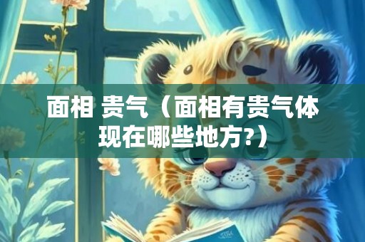 面相 贵气（面相有贵气体现在哪些地方?）