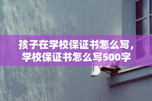 孩子在学校保证书怎么写，学校保证书怎么写500字