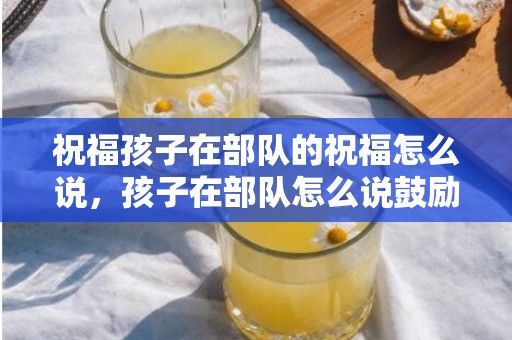 祝福孩子在部队的祝福怎么说，孩子在部队怎么说鼓励的话