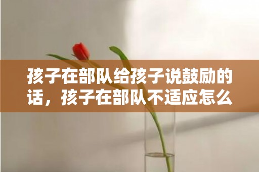 孩子在部队给孩子说鼓励的话，孩子在部队不适应怎么做